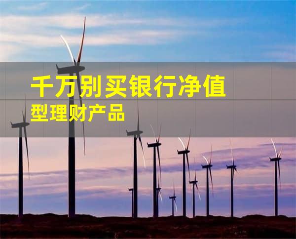 千万别买银行净值型理财产品