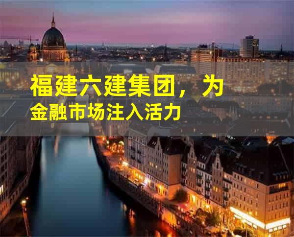 福建六建集团，为金融市场注入活力