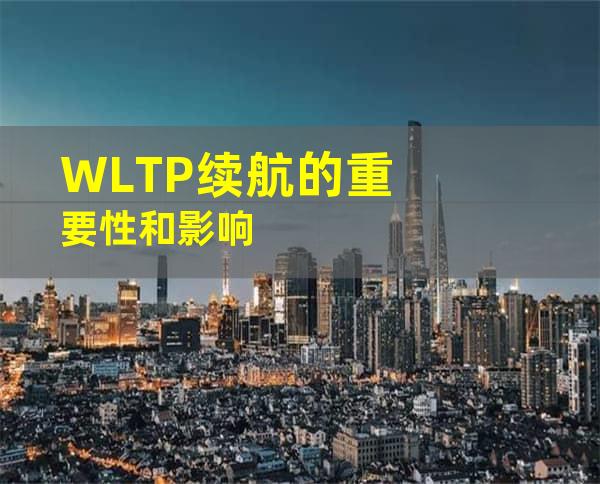 WLTP续航的重要性和影响