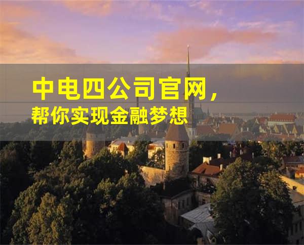 中电四公司官网，帮你实现金融梦想