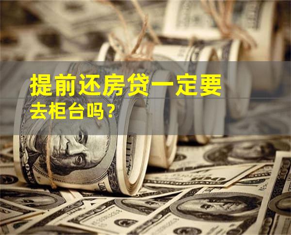 提前还房贷一定要去柜台吗？