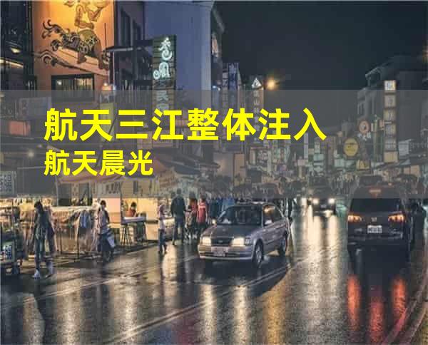 航天三江整体注入航天晨光