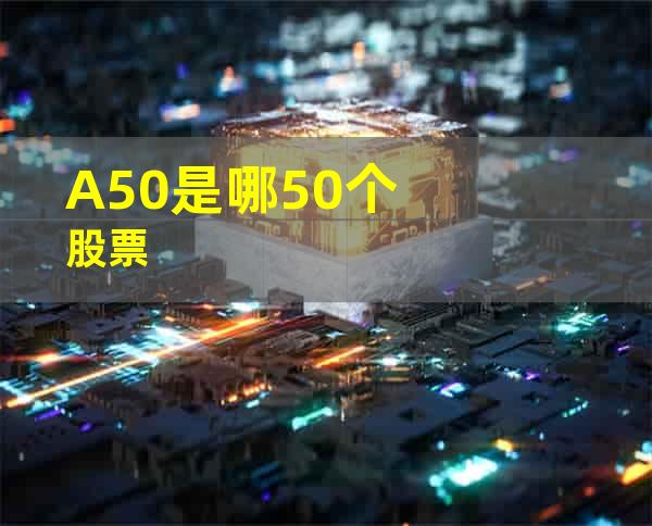 A50是哪50个股票