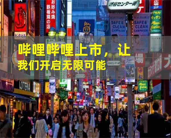 哔哩哔哩上市，让我们开启无限可能