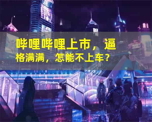 哔哩哔哩上市，逼格满满，怎能不上车？