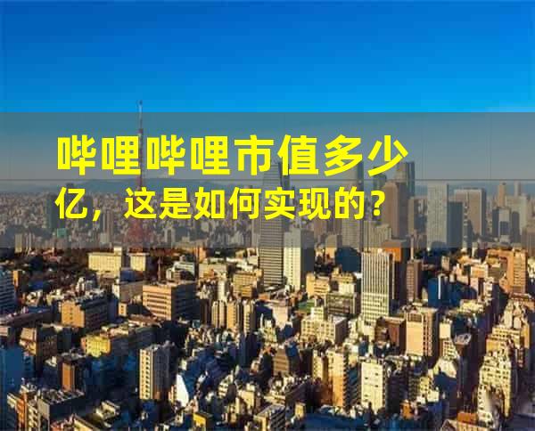 哔哩哔哩市值多少亿，这是如何实现的？