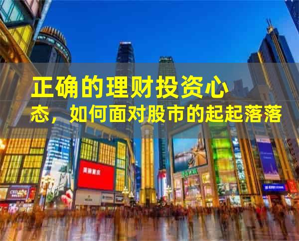 正确的理财投资心态，如何面对股市的起起落落