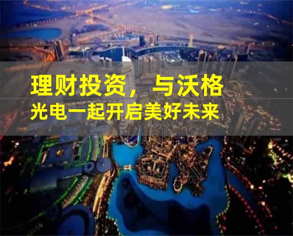 理财投资，与沃格光电一起开启美好未来